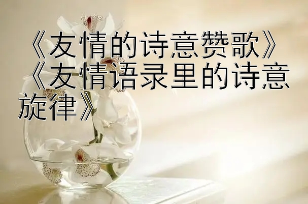 《友情的诗意赞歌》《友情语录里的诗意旋律》