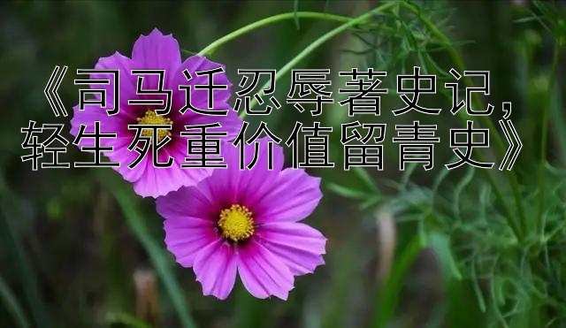 《司马迁忍辱著史记，轻生死重价值留青史》