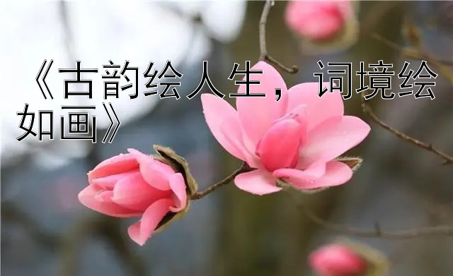 《古韵绘人生，词境绘如画》