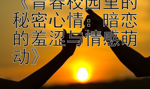 《青春校园里的秘密心情：暗恋的羞涩与情感萌动》