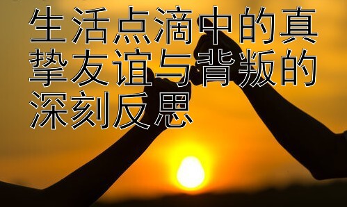 生活点滴中的真挚友谊与背叛的深刻反思