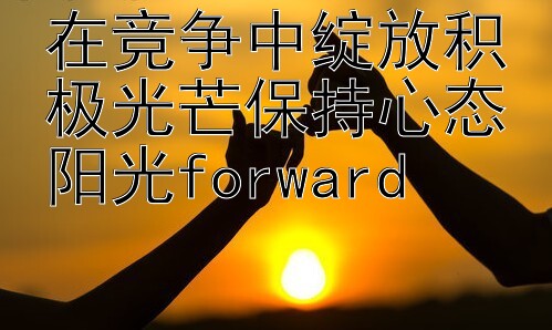 在竞争中绽放积极光芒保持心态阳光forward